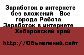 Заработок в интернете без вложений - Все города Работа » Заработок в интернете   . Хабаровский край